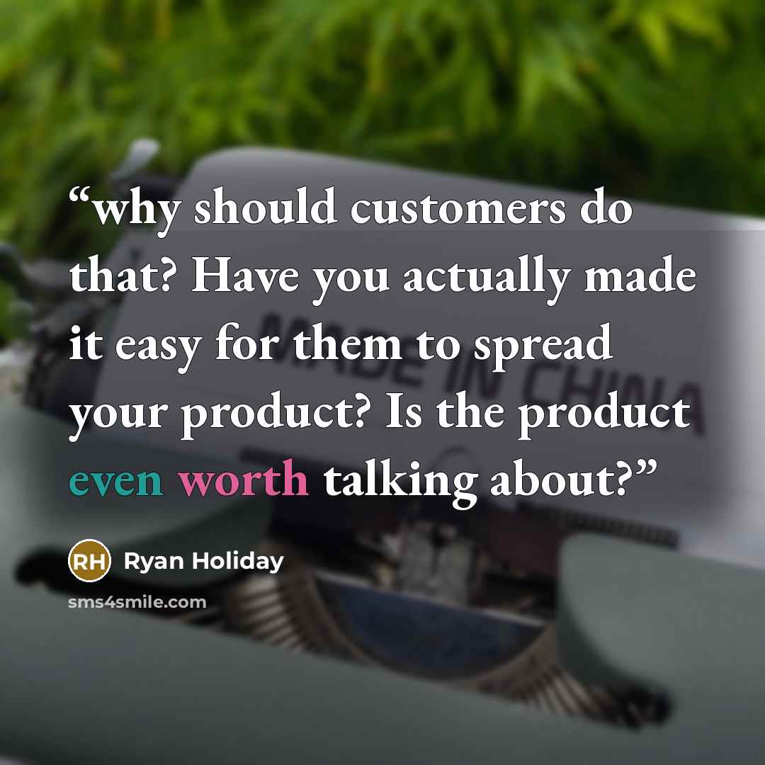 “why should customers do that? Have you actually made it easy for them to spread your product? Is the product even worth talking about?” quote by Ryan Holiday