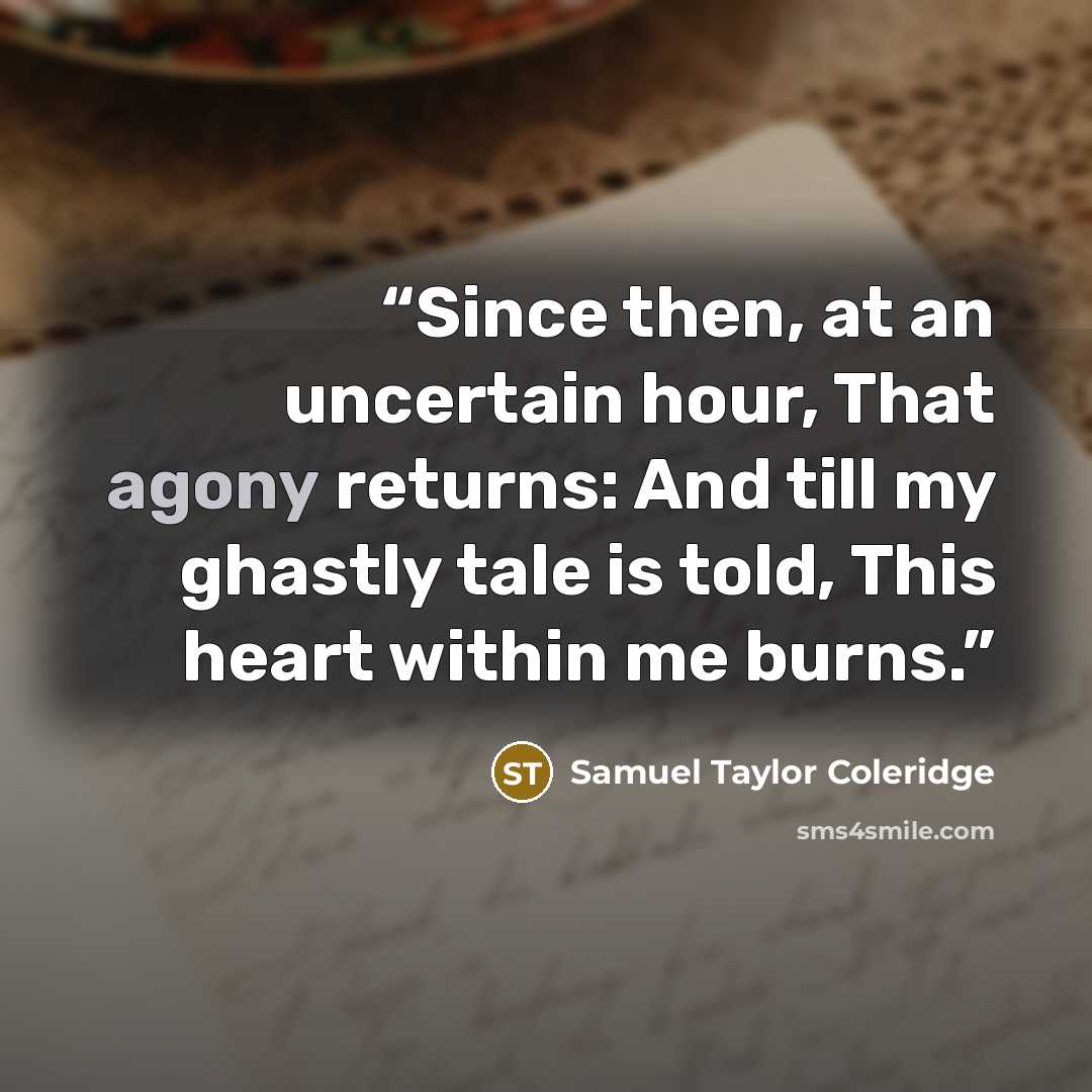 “Since then, at an uncertain hour, That agony returns: And till my ghastly tale is told, This heart within me burns.” quote by Samuel Taylor Coleridge