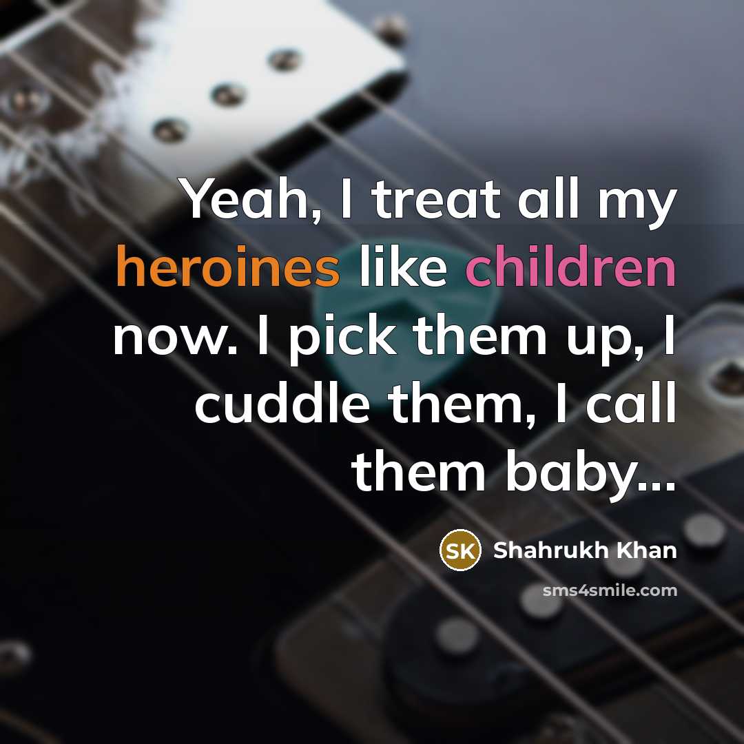 “Yeah, I treat all my heroines like children now. I…” quote by Shahrukh Khan