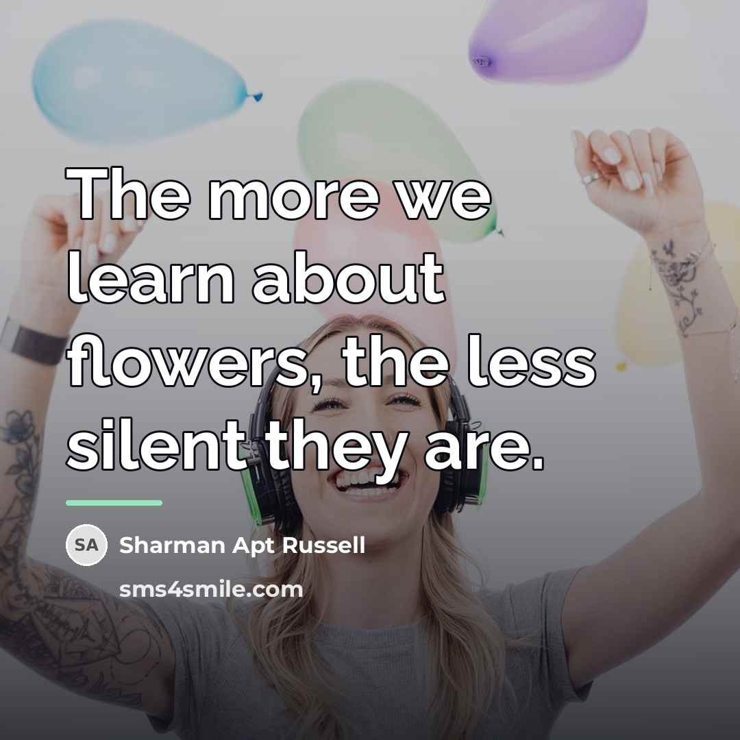 “The more we learn about flowers, the less silent they…” quote by Sharman Apt Russell