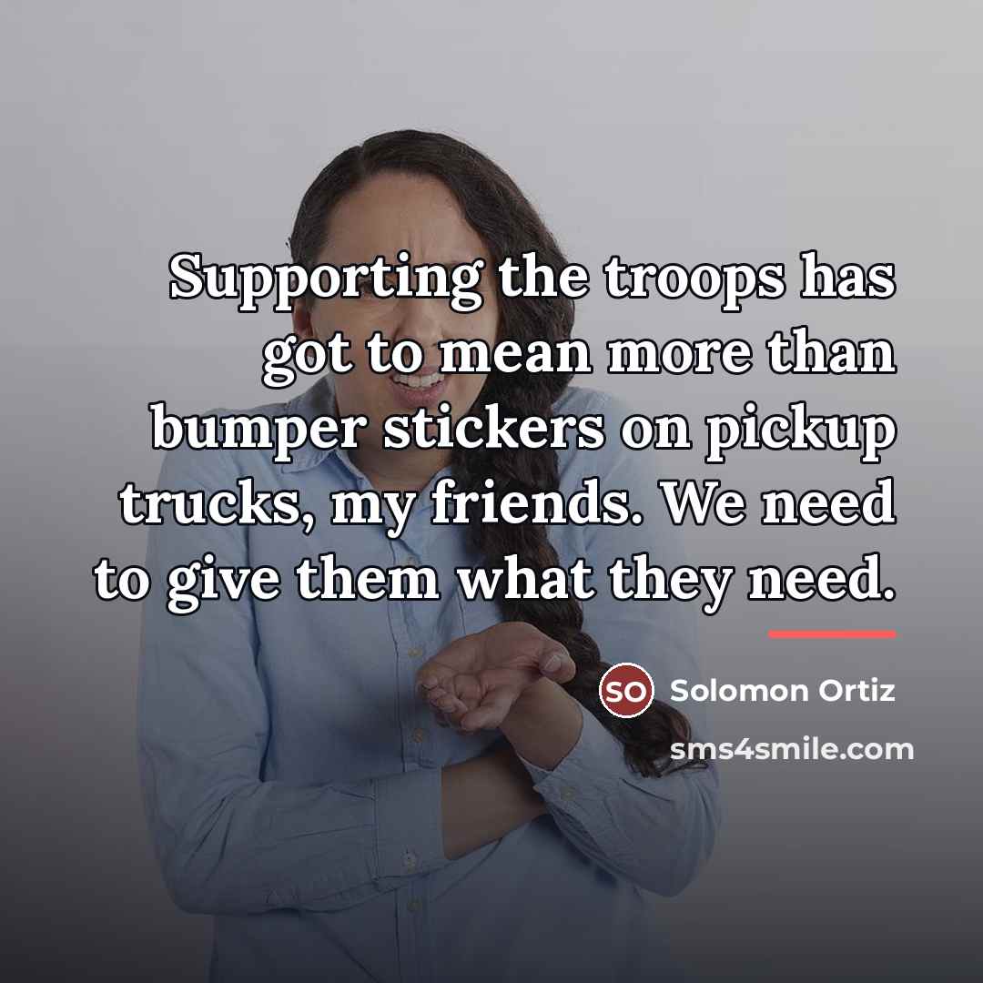 “Supporting the troops has got to mean more than bumper…” quote by Solomon Ortiz