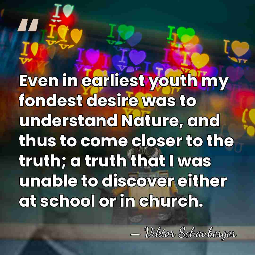 Even in earliest youth my fondest desire was to understand Nature, and&hellip; - Viktor Schauberger