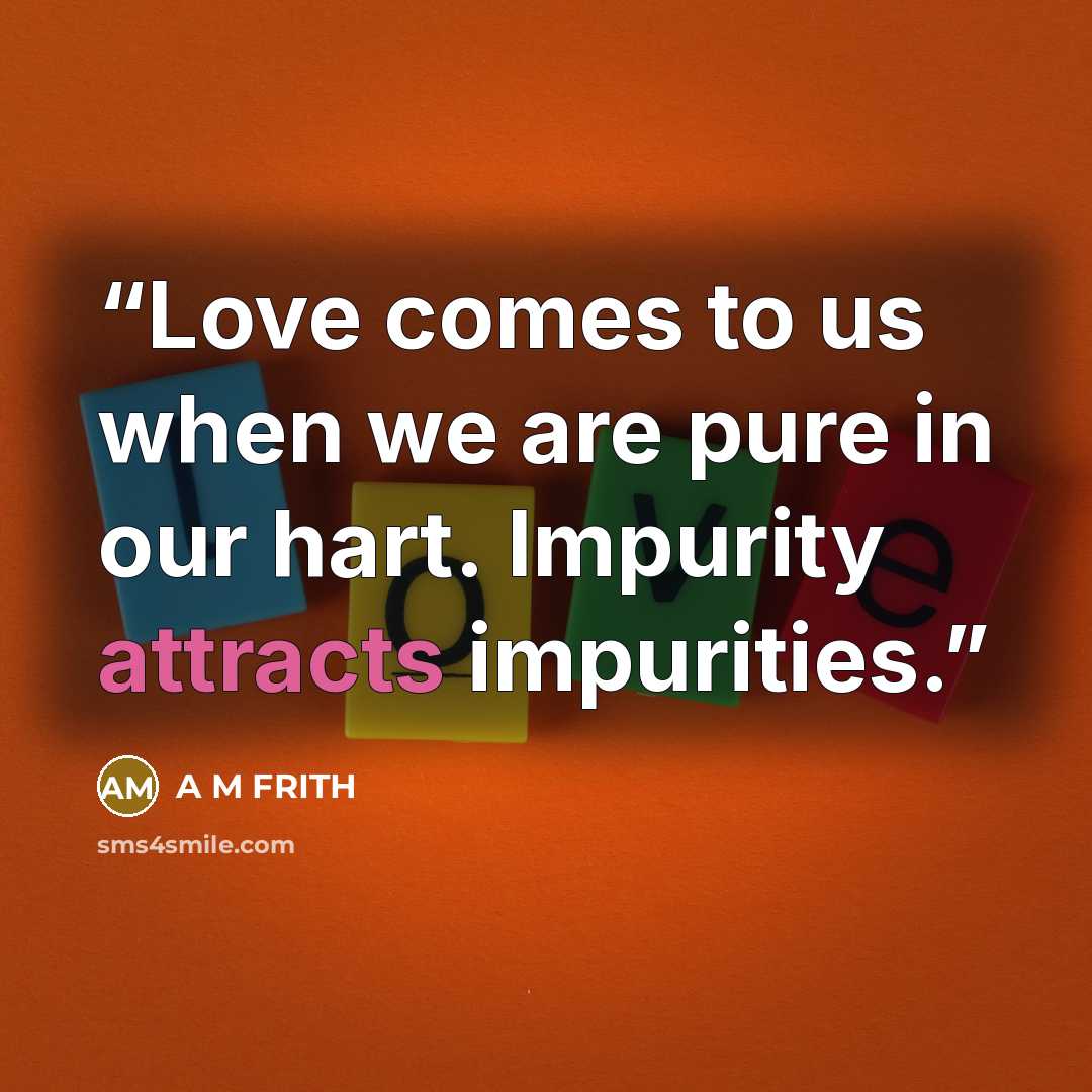 “Love comes to us when we are pure in our hart. Impurity attracts impurities.” quote by A M FRITH