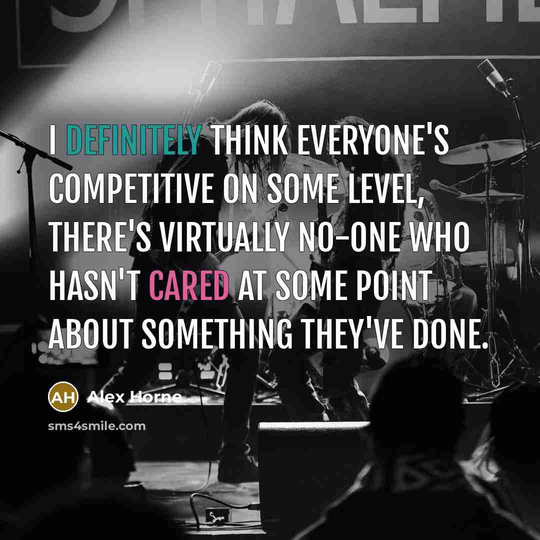 “I definitely think everyone's competitive on some level, there's virtually no-one who hasn't cared at some point about something they've done.” quote by Alex Horne