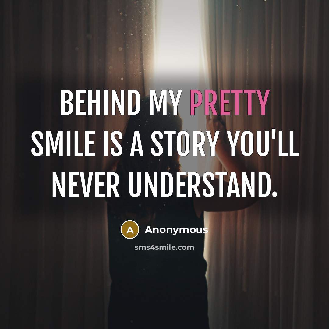 “Behind my pretty smile is a story you'll never understand.” quote by Anonymous