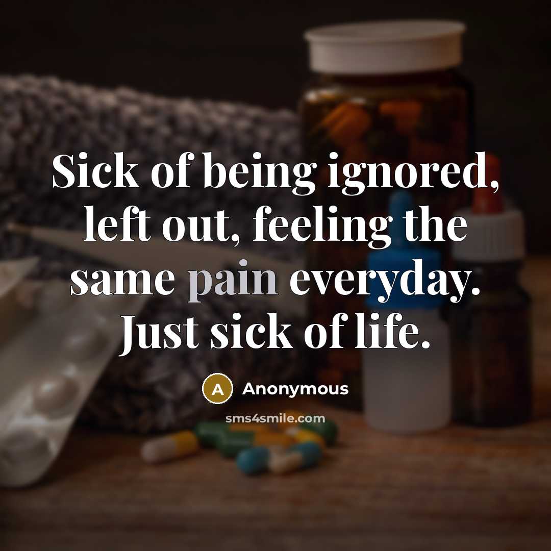 “Sick of being ignored, left out, feeling the same pain everyday. Just sick of life.” quote by Anonymous