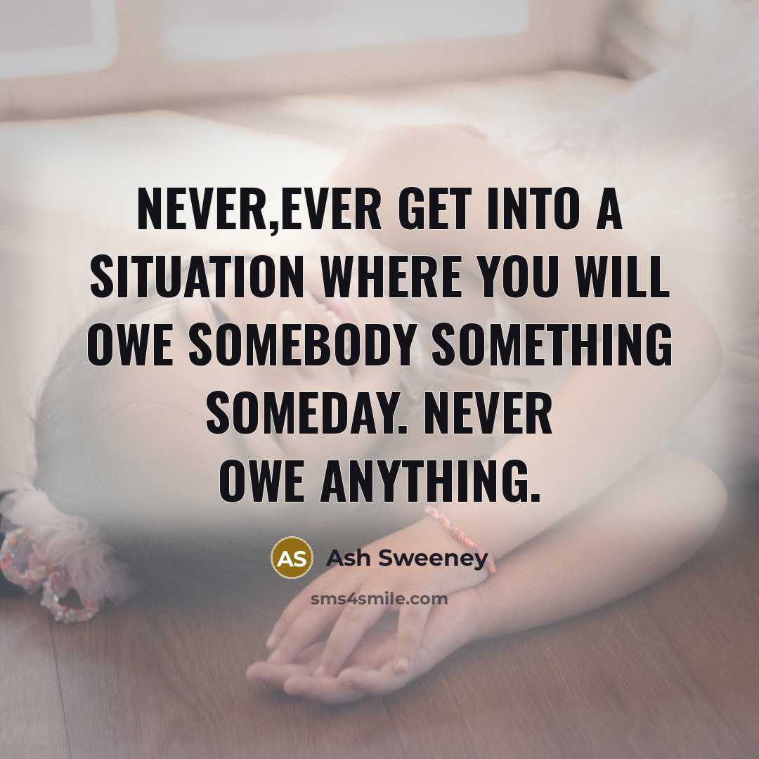 “NEVER,EVER get into a situation where you will owe somebody something someday. Never owe anything.” quote by Ash Sweeney