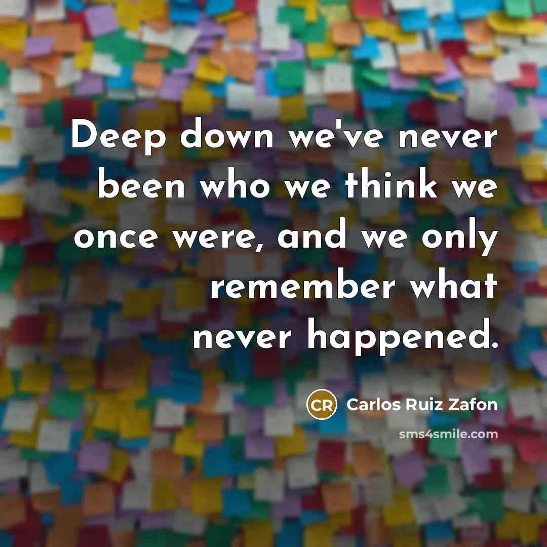 “Deep down we've never been who we think we once were, and we only remember what never happened.” quote by Carlos Ruiz Zafon