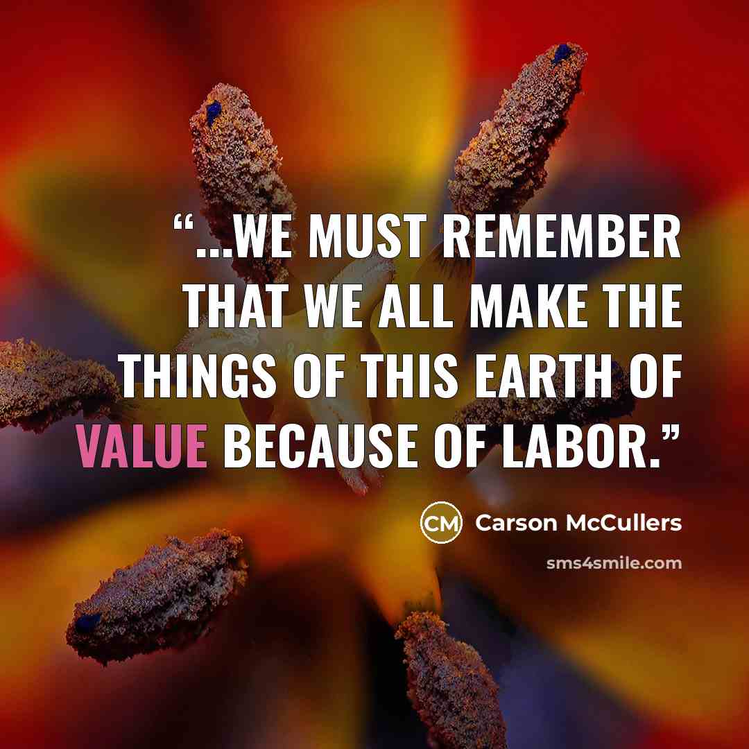 “...we must remember that we all make the things of this earth of value because of labor.” quote by Carson McCullers