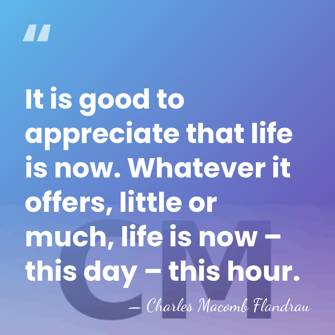 It is good to appreciate that life is now. Whatever it offers,&hellip; - Charles Macomb Flandrau