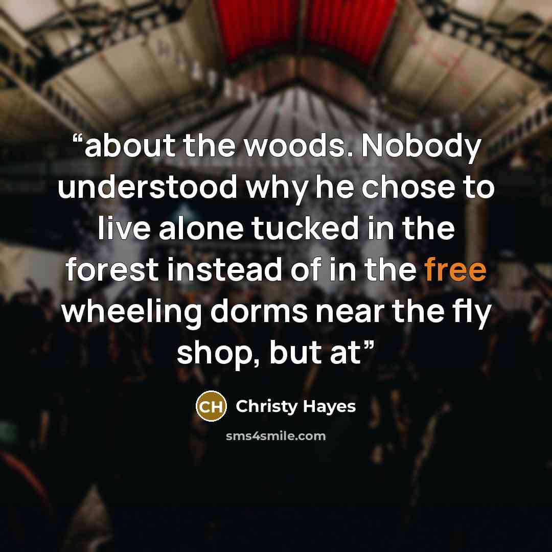 “about the woods. Nobody understood why he chose to live alone tucked in the forest instead of in the free wheeling dorms near the fly shop, but at” quote by Christy Hayes