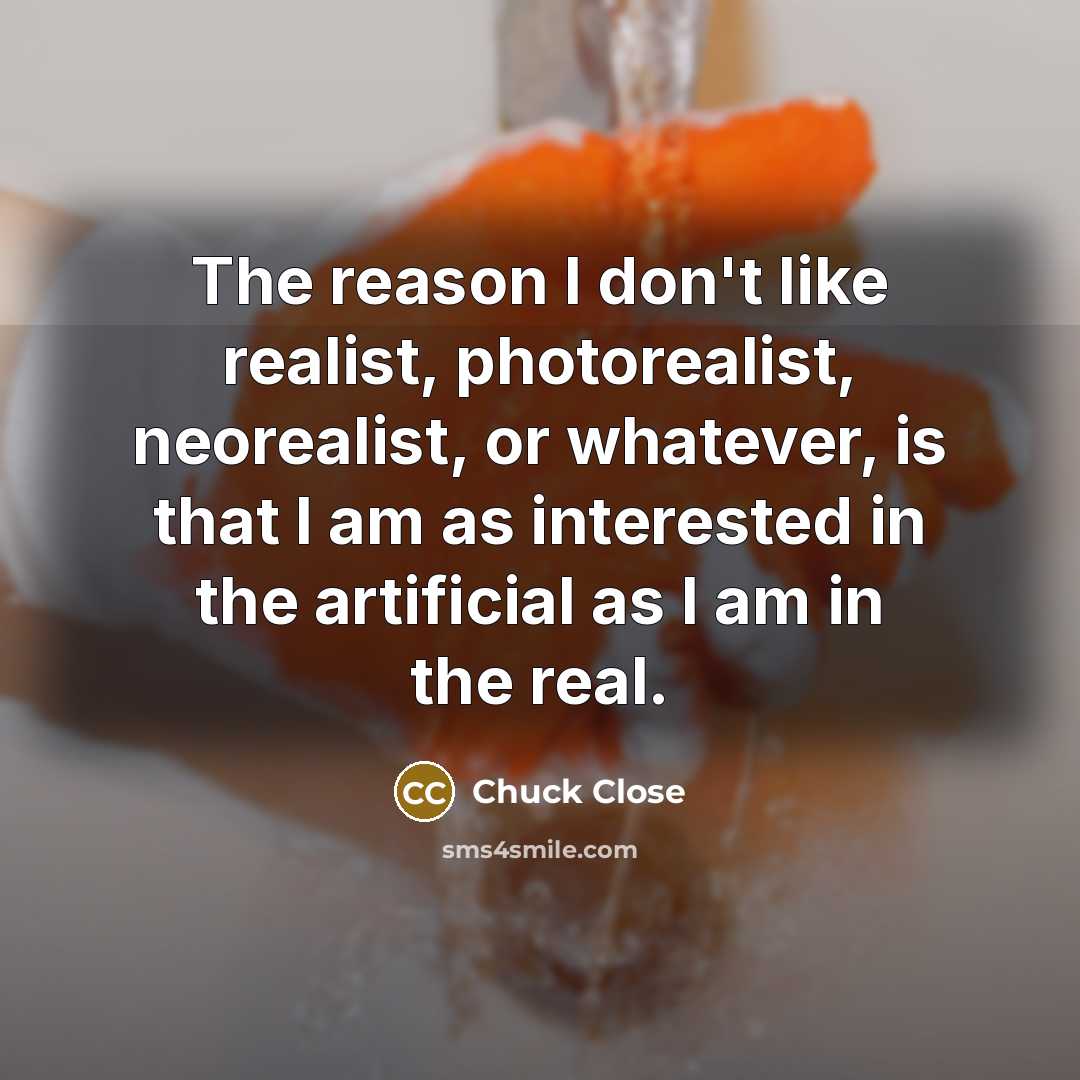 “The reason I don't like realist, photorealist, neorealist, or whatever,…” quote by Chuck Close