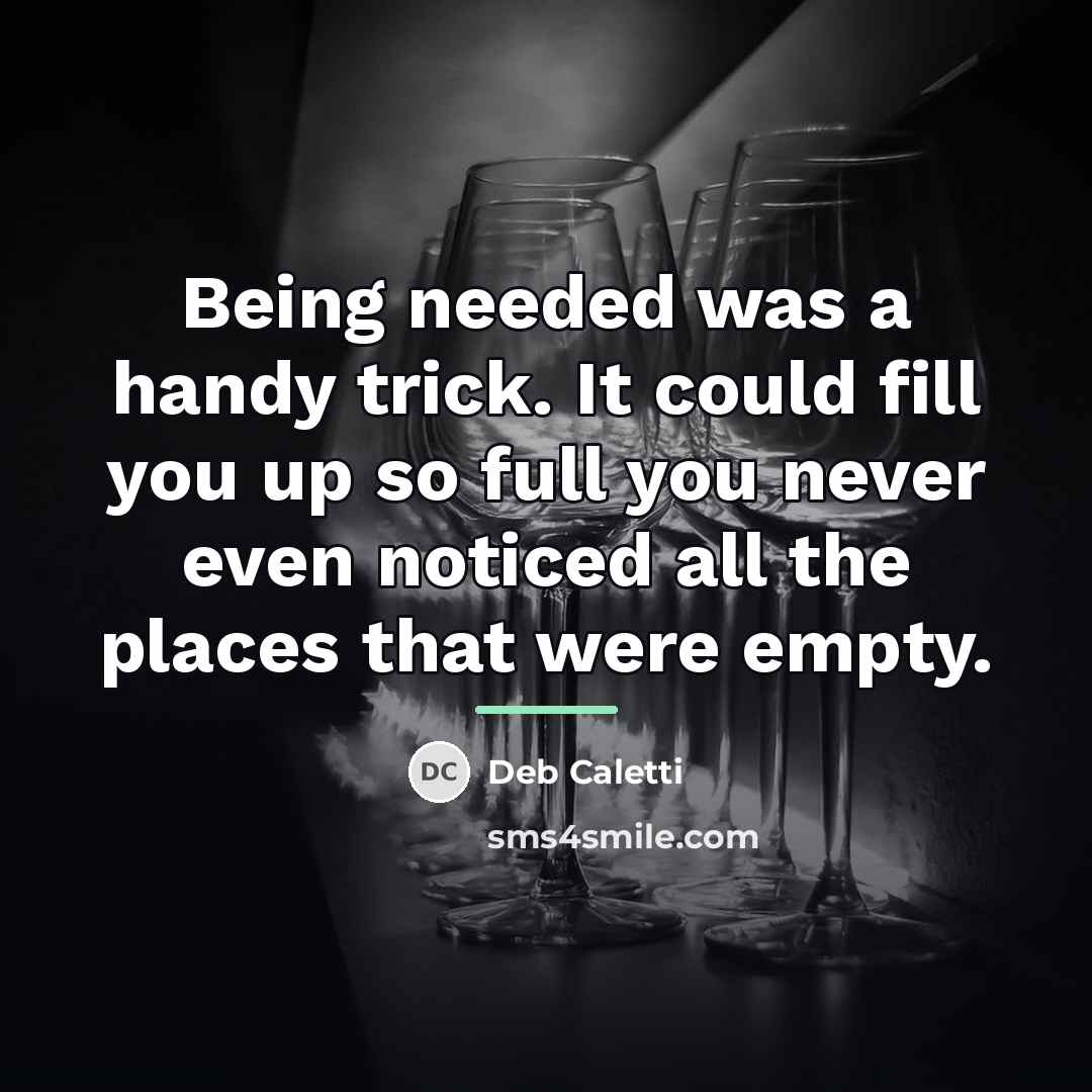 “Being needed was a handy trick. It could fill you…” quote by Deb Caletti