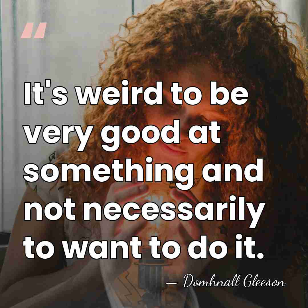 It's weird to be very good at something and not necessarily to&hellip; - Domhnall Gleeson