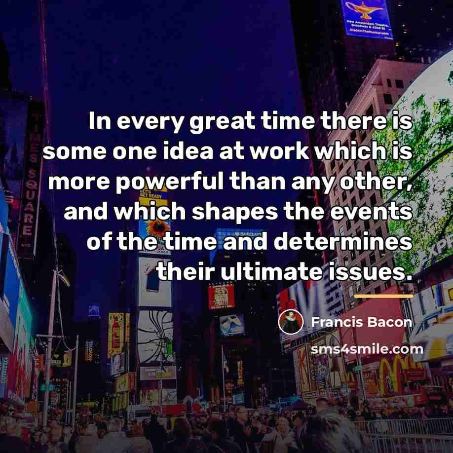 “In every great time there is some one idea at…” quote by Francis Bacon