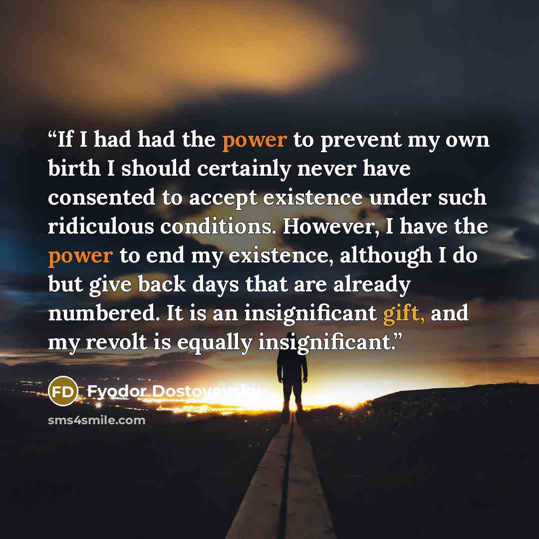 “If I had had the power to prevent my own birth I should certainly never have consented to accept existence under such ridiculous conditions. However, I have the power to end my existence, although I do but give back days that are already numbered. It is an insignificant gift, and my revolt is…” quote by Fyodor Dostoyevsky