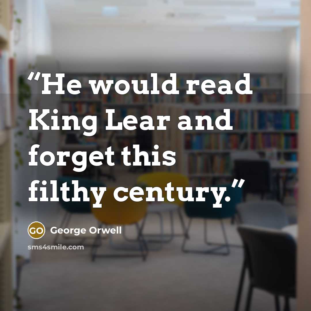 “He would read King Lear and forget this filthy century.” quote by George Orwell