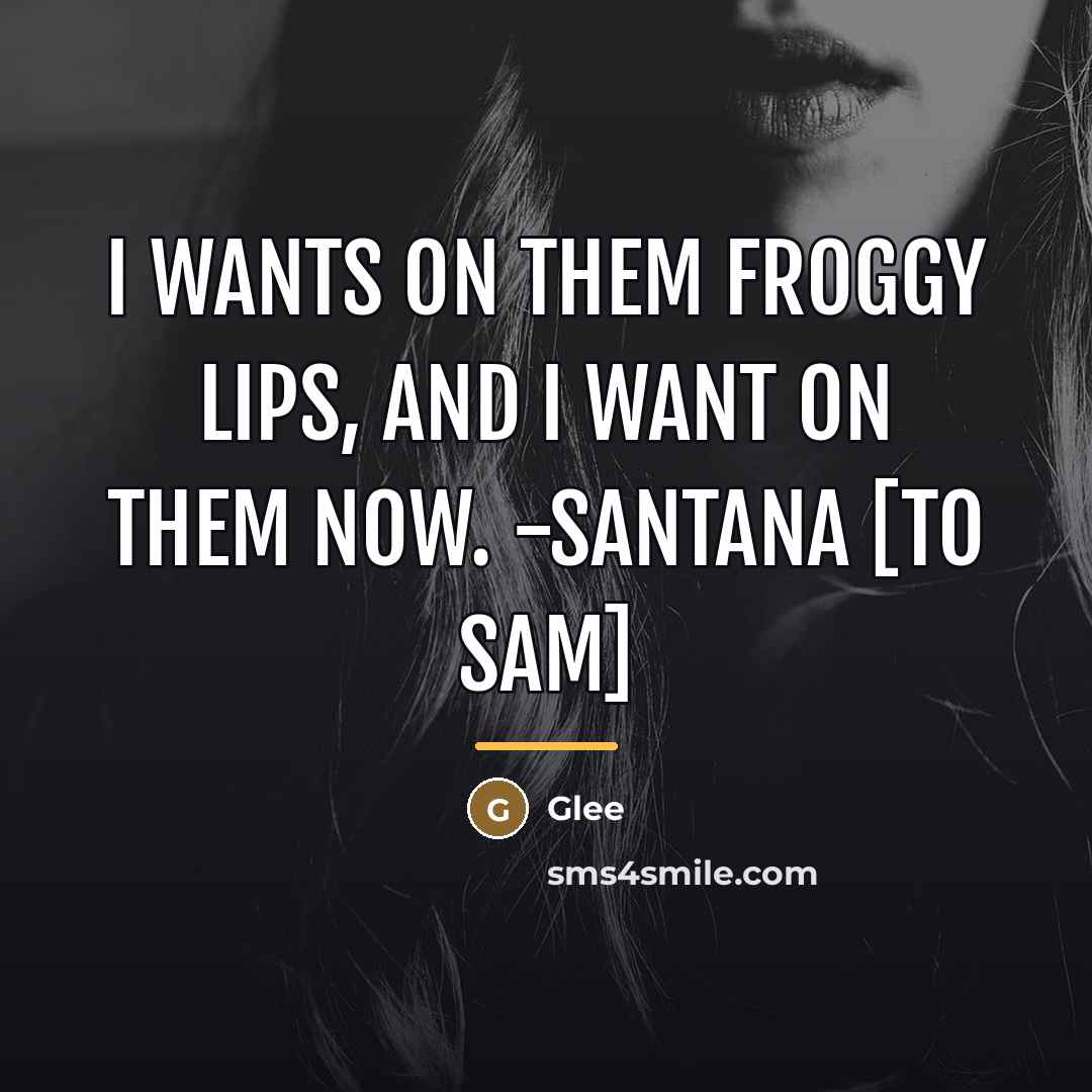 “I wants on them froggy lips, and I want on…” quote by Glee