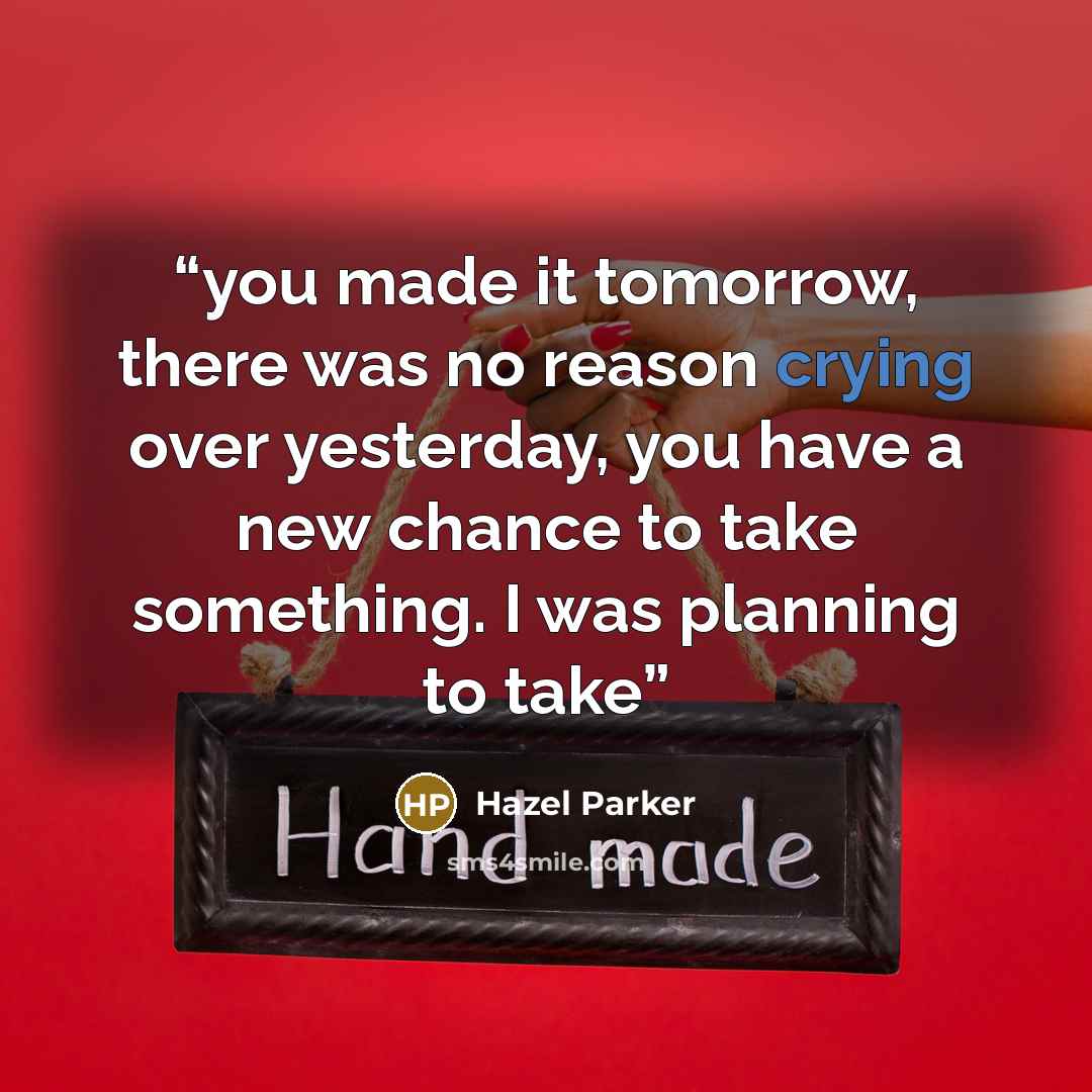 “you made it tomorrow, there was no reason crying over yesterday, you have a new chance to take something. I was planning to take” quote by Hazel Parker