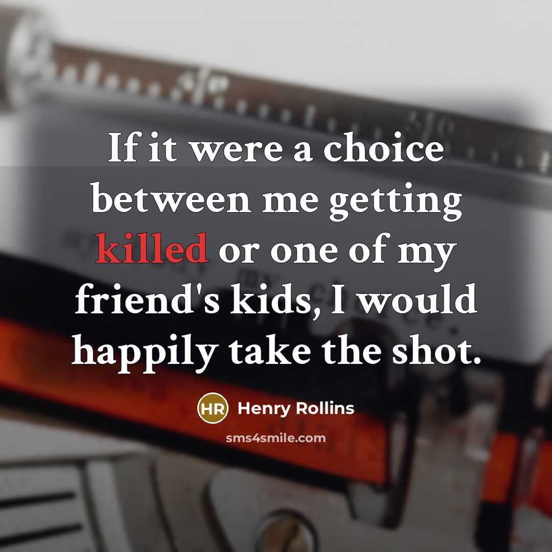 “If it were a choice between me getting killed or one of my friend's kids, I would happily take the shot.” quote by Henry Rollins