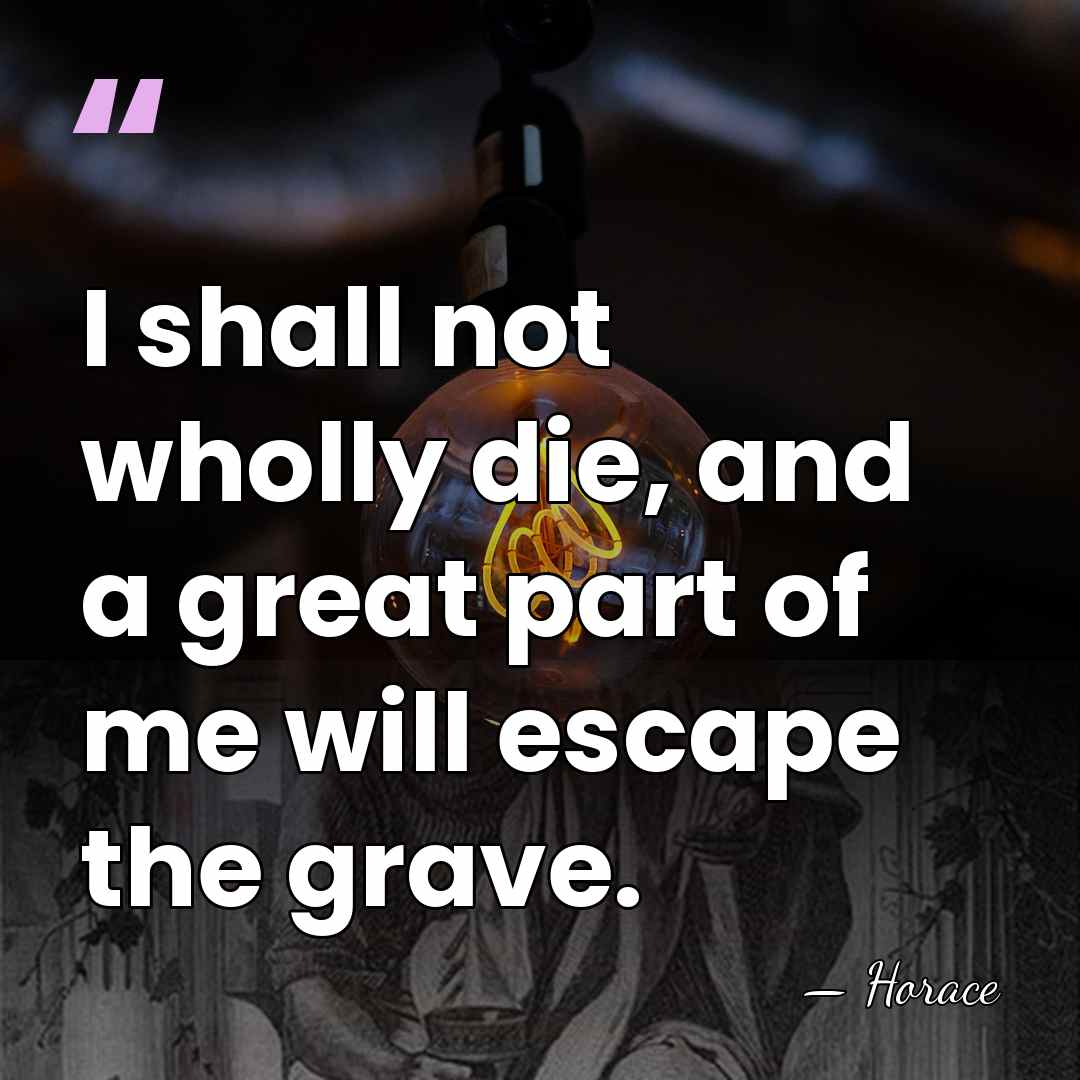 I shall not wholly die, and a great part of me will&hellip; - Horace