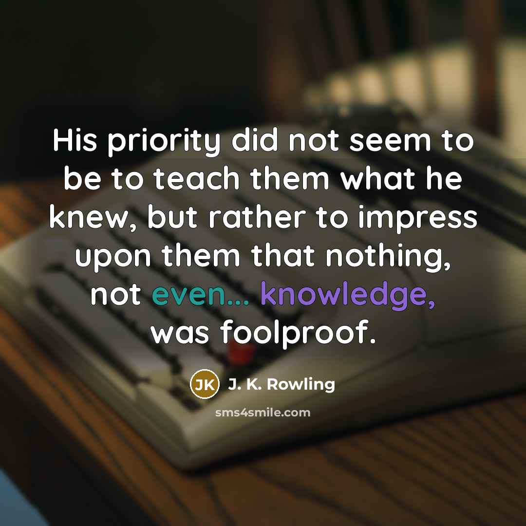 “His priority did not seem to be to teach them what he knew, but rather to impress upon them that nothing, not even... knowledge, was foolproof.” quote by J. K. Rowling
