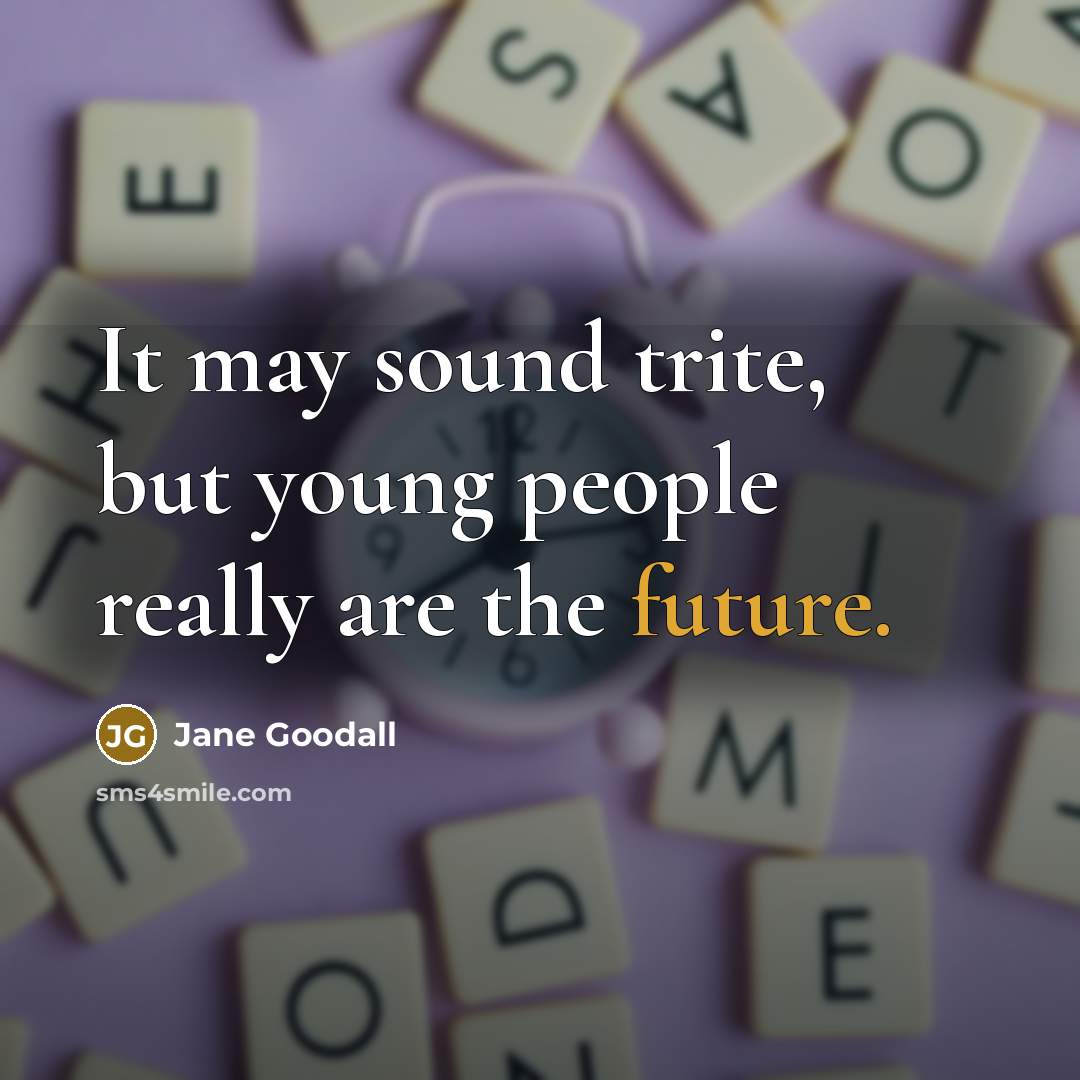 “It may sound trite, but young people really are the future.” quote by Jane Goodall