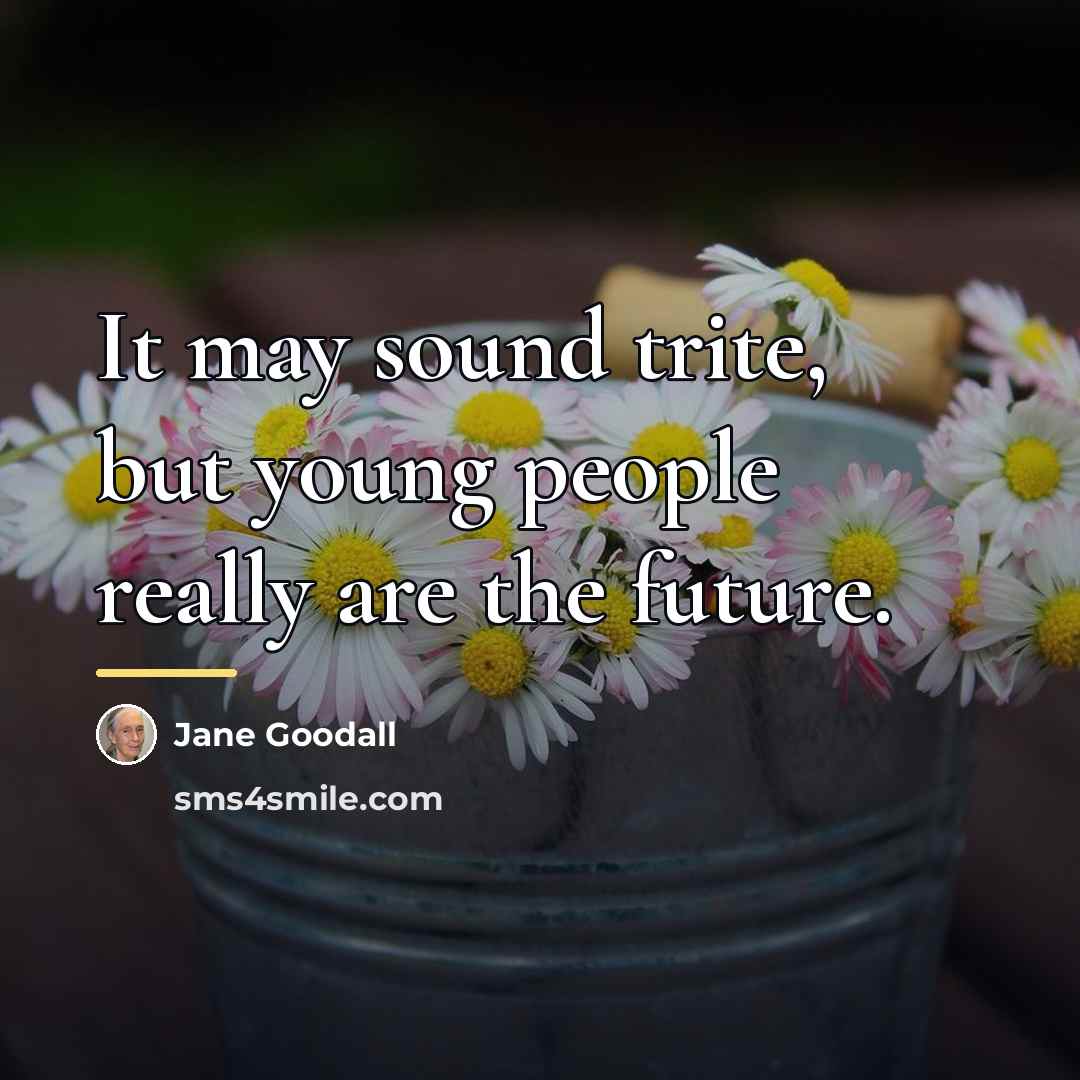 “It may sound trite, but young people really are the…” quote by Jane Goodall