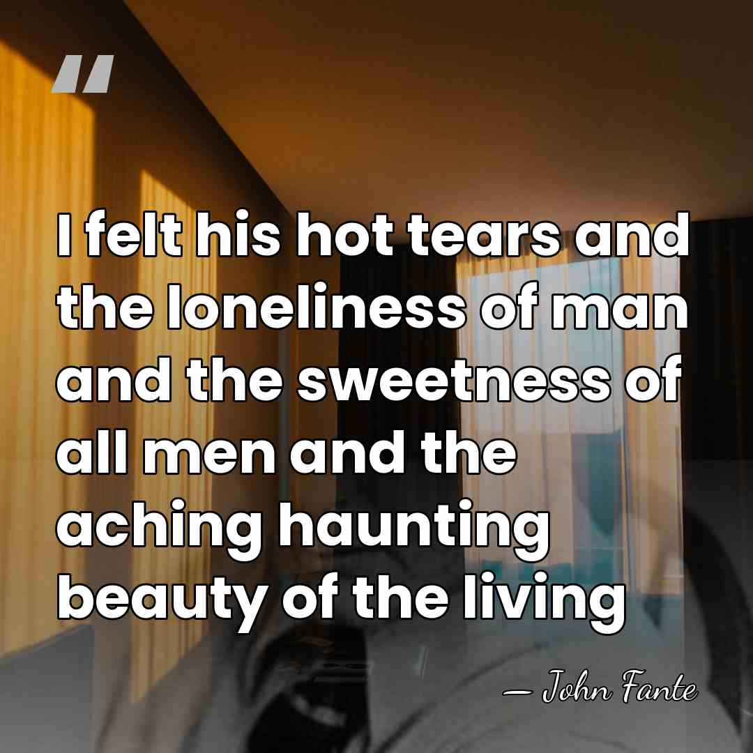 I felt his hot tears and the loneliness of man and the&hellip; - John Fante