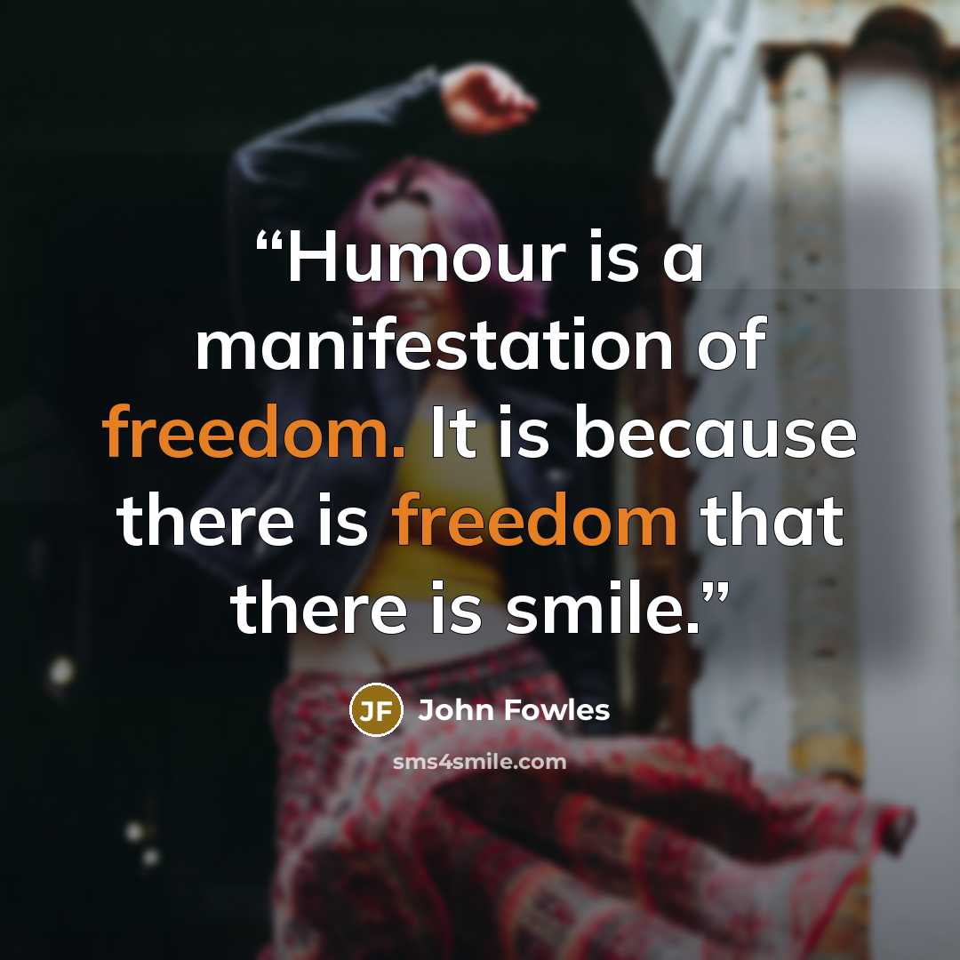 “Humour is a manifestation of freedom. It is because there is freedom that there is smile.” quote by John Fowles