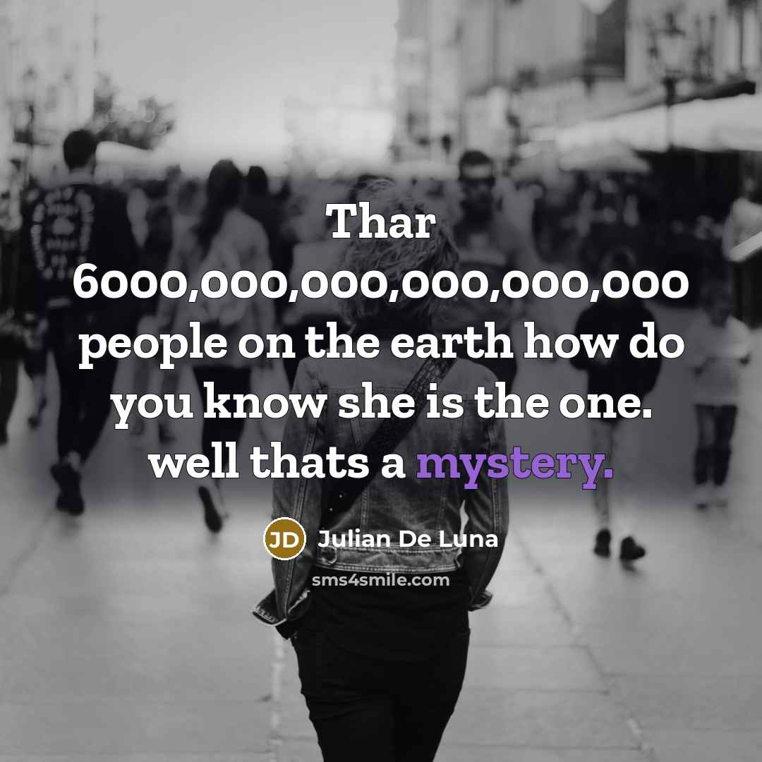 “Thar 6000,000,000,000,000,000 people on the earth how do you know she is the one. well thats a mystery.” quote by Julian De Luna