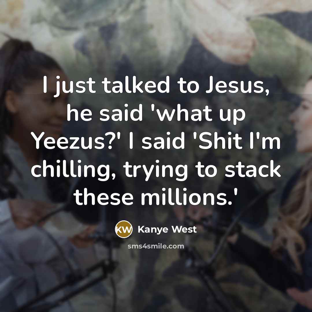 “I just talked to Jesus, he said 'what up Yeezus?' I said 'Shit I'm chilling, trying to stack these millions.'” quote by Kanye West