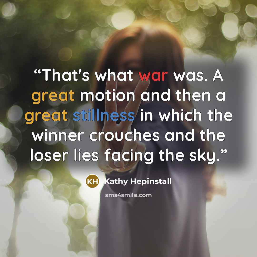 “That's what war was. A great motion and then a great stillness in which the winner crouches and the loser lies facing the sky.” quote by Kathy Hepinstall