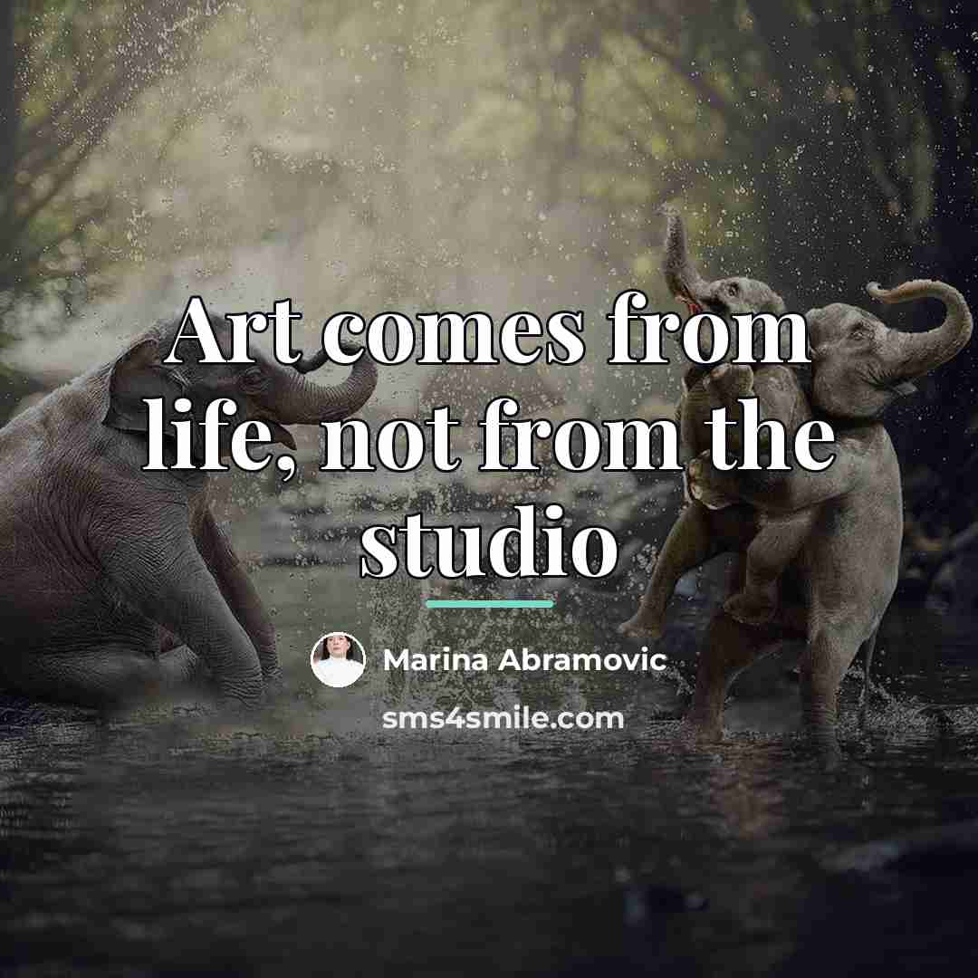“Art comes from life, not from the studio…” quote by Marina Abramovic