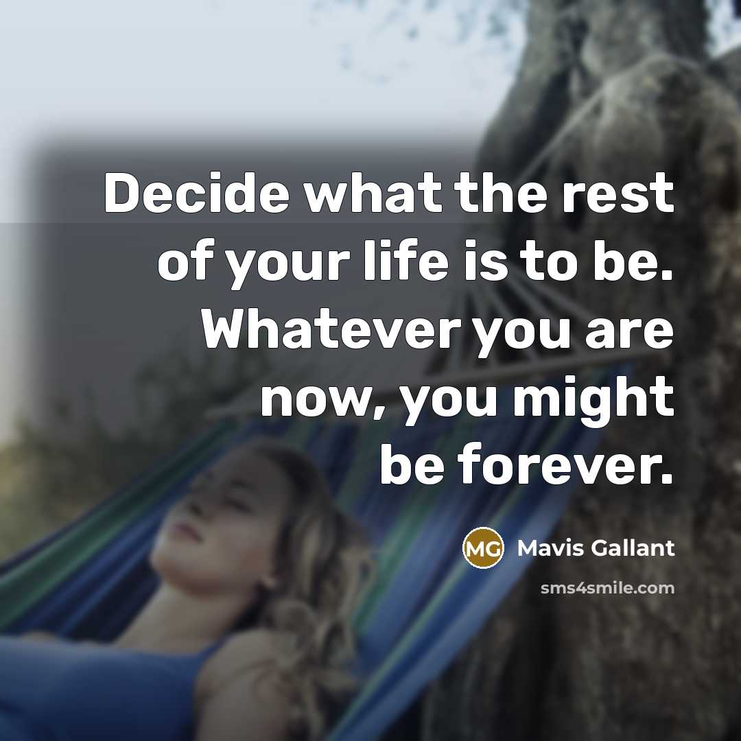 “Decide what the rest of your life is to be. Whatever you are now, you might be forever.” quote by Mavis Gallant