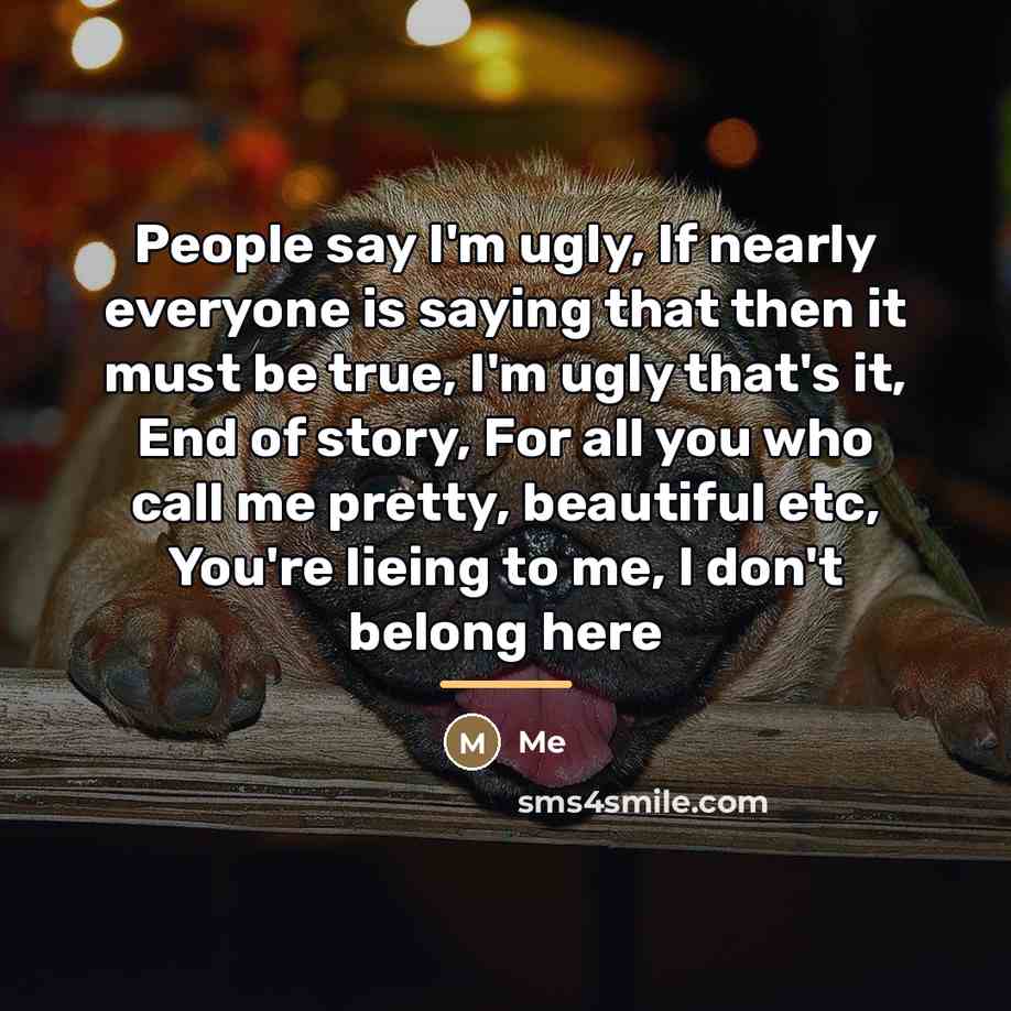 “People say I'm ugly, If nearly everyone is saying that…” quote by Me