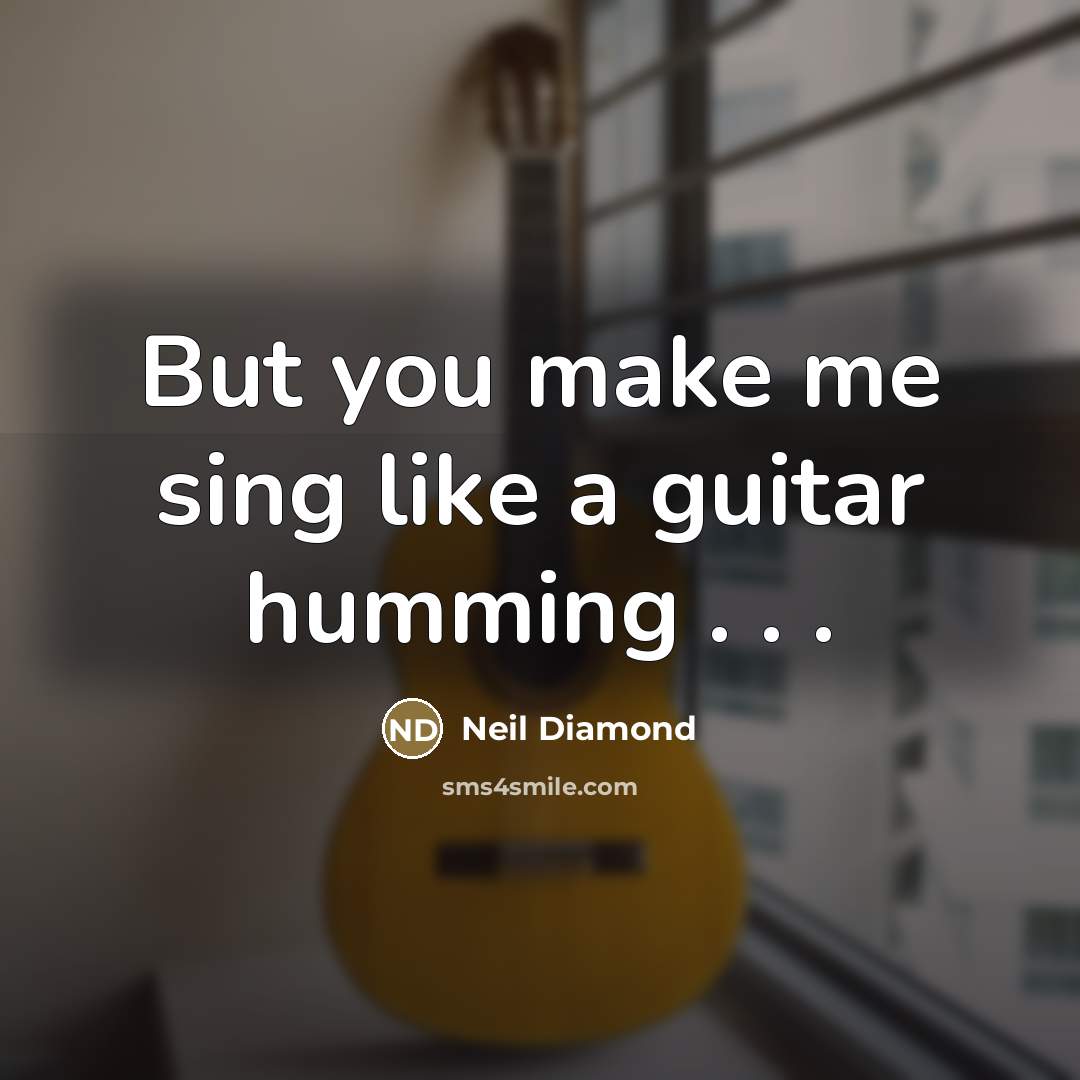 “But you make me sing like a guitar humming .…” quote by Neil Diamond