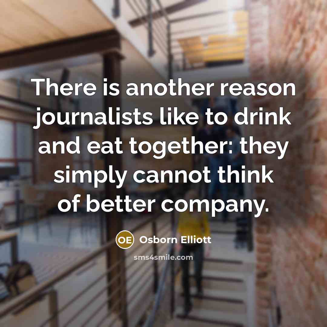 “There is another reason journalists like to drink and eat…” quote by Osborn Elliott