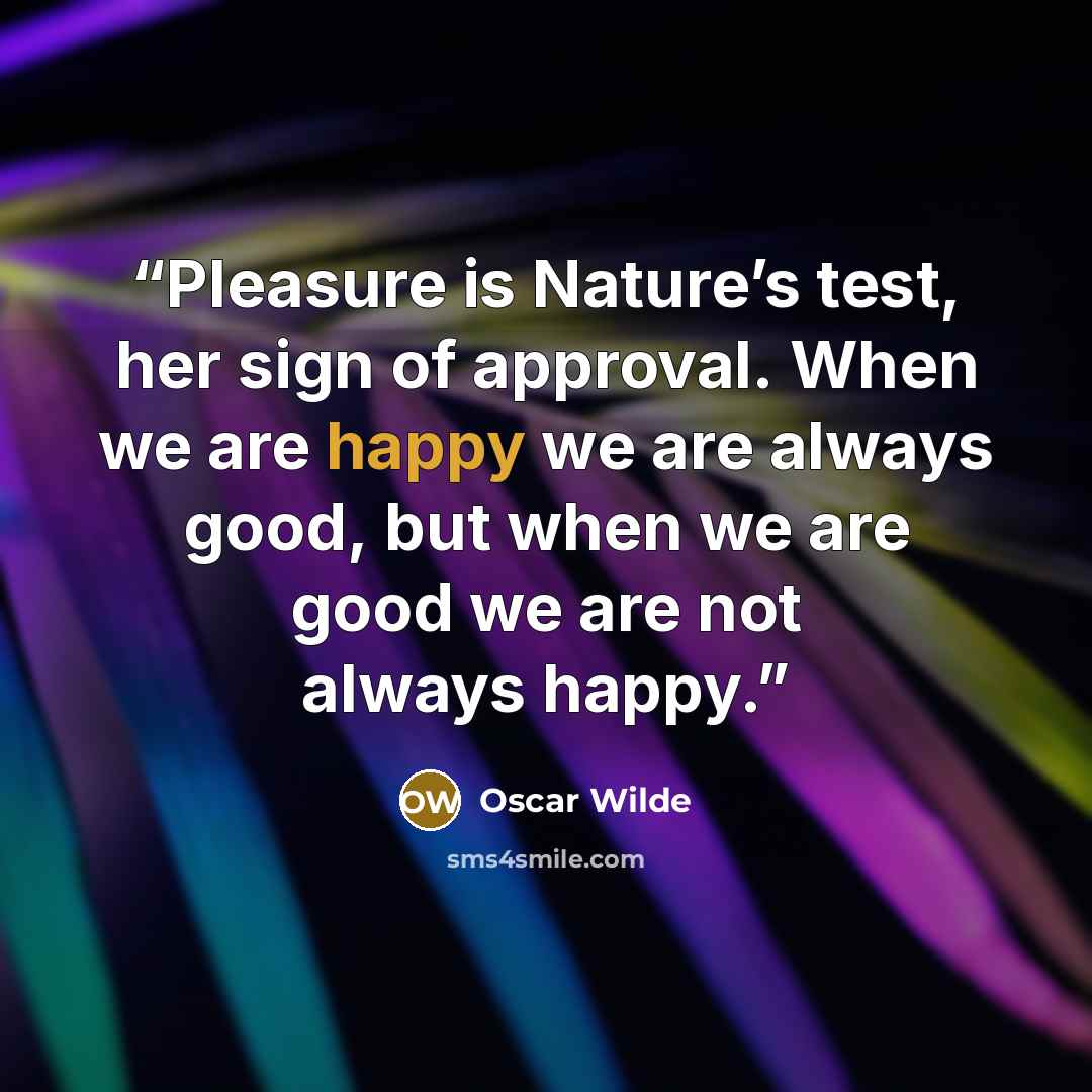 “Pleasure is Nature’s test, her sign of approval. When we are happy we are always good, but when we are good we are not always happy.” quote by Oscar Wilde