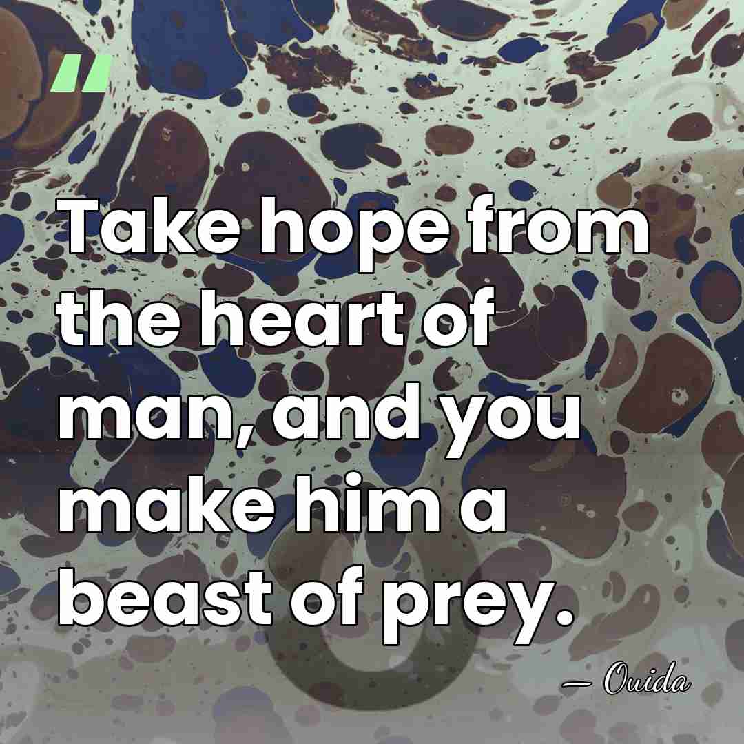 Take hope from the heart of man, and you make him a&hellip; - Ouida