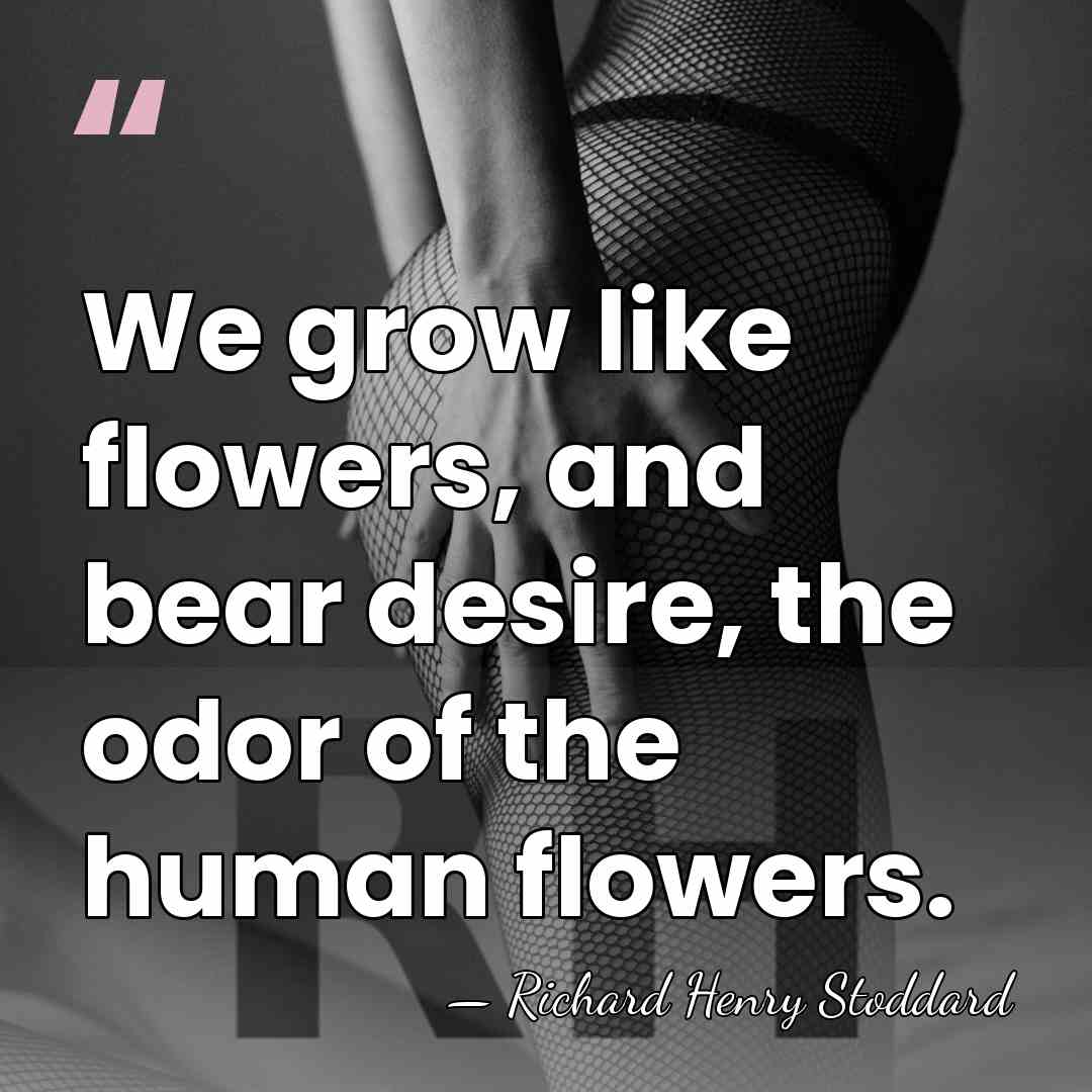 We grow like flowers, and bear desire, the odor of the human&hellip; - Richard Henry Stoddard