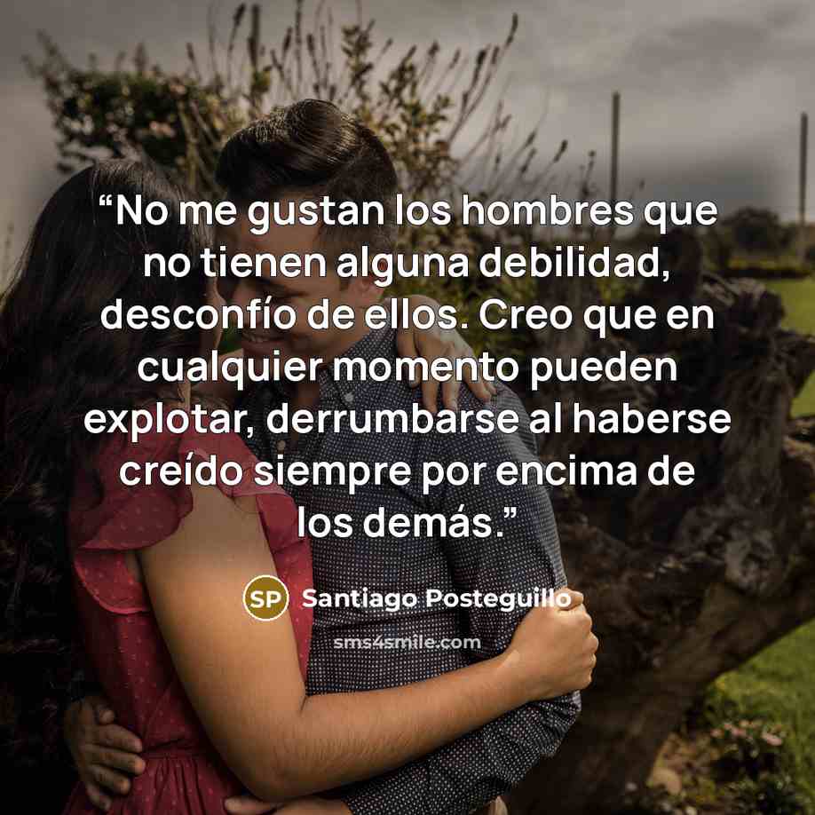 “No me gustan los hombres que no tienen alguna debilidad, desconfío de ellos. Creo que en cualquier momento pueden explotar, derrumbarse al haberse creído siempre por encima de los demás.” quote by Santiago Posteguillo