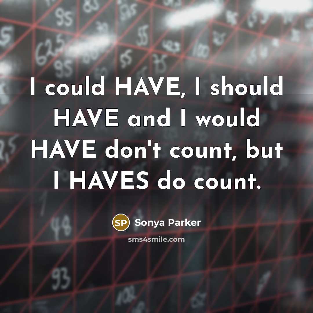 “I could HAVE, I should HAVE and I would HAVE don't count, but I HAVES do count.” quote by SONYA PARKER
