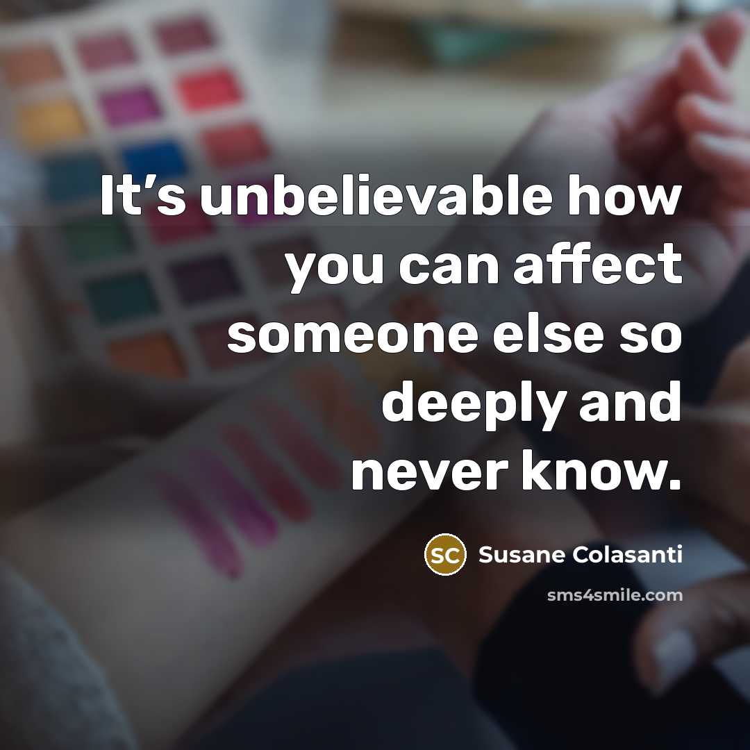 “It’s unbelievable how you can affect someone else so deeply and never know.” quote by Susane Colasanti