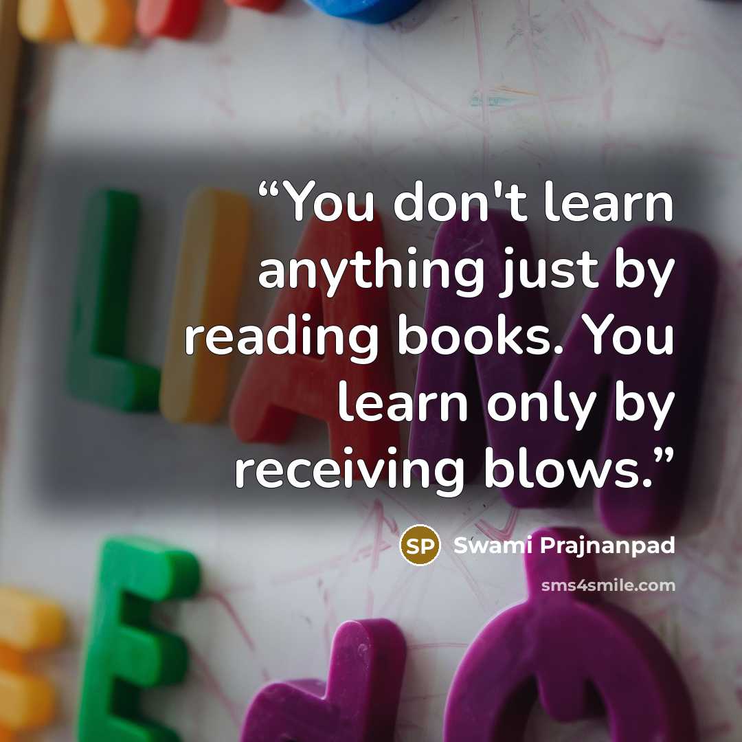 “You don't learn anything just by reading books. You learn only by receiving blows.” quote by Swami Prajnanpad