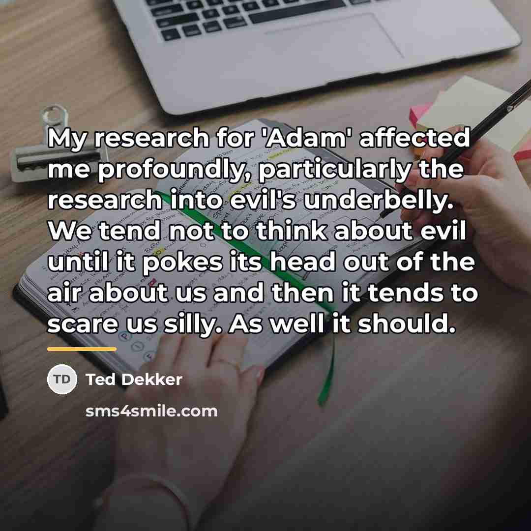 “My research for 'Adam' affected me profoundly, particularly the research…” quote by Ted Dekker