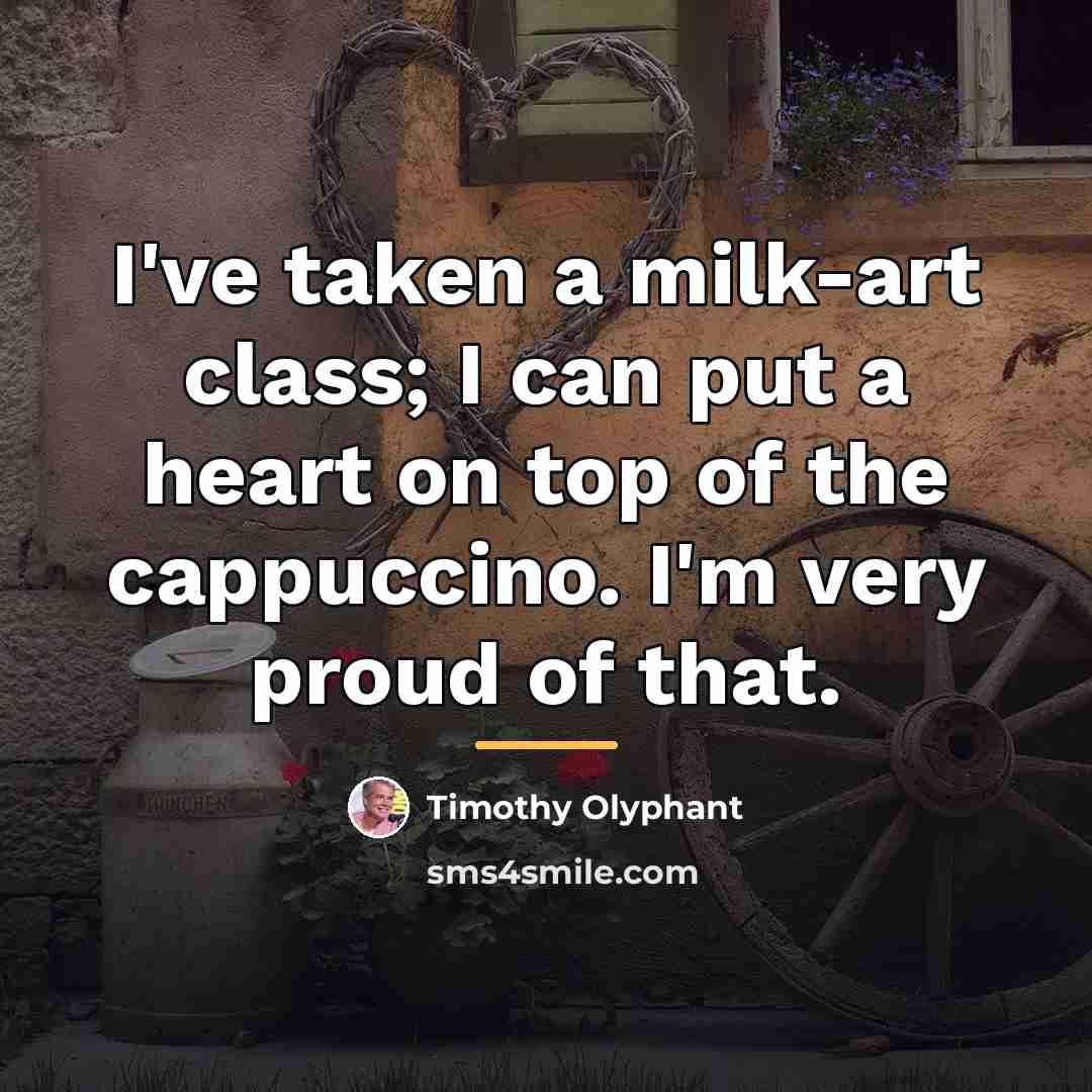 “I've taken a milk-art class; I can put a heart…” quote by Timothy Olyphant