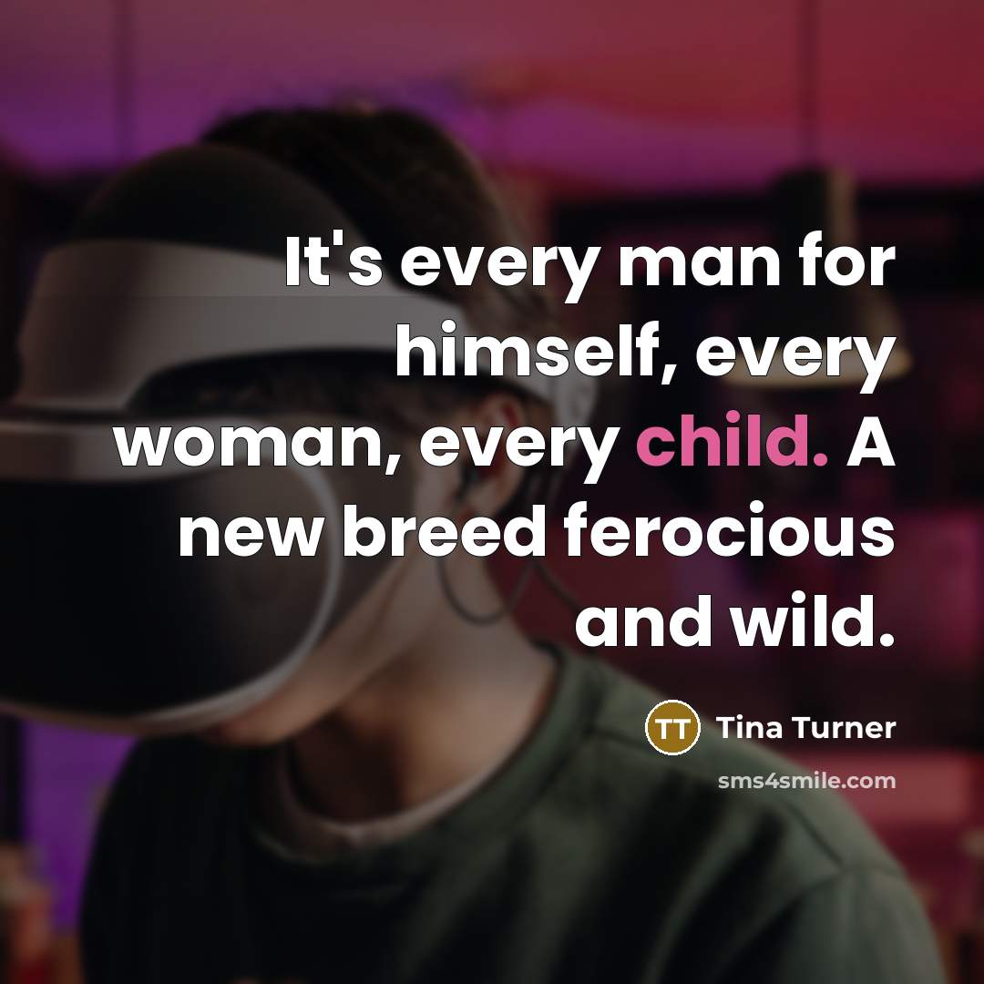 “It's every man for himself, every woman, every child. A…” quote by Tina Turner