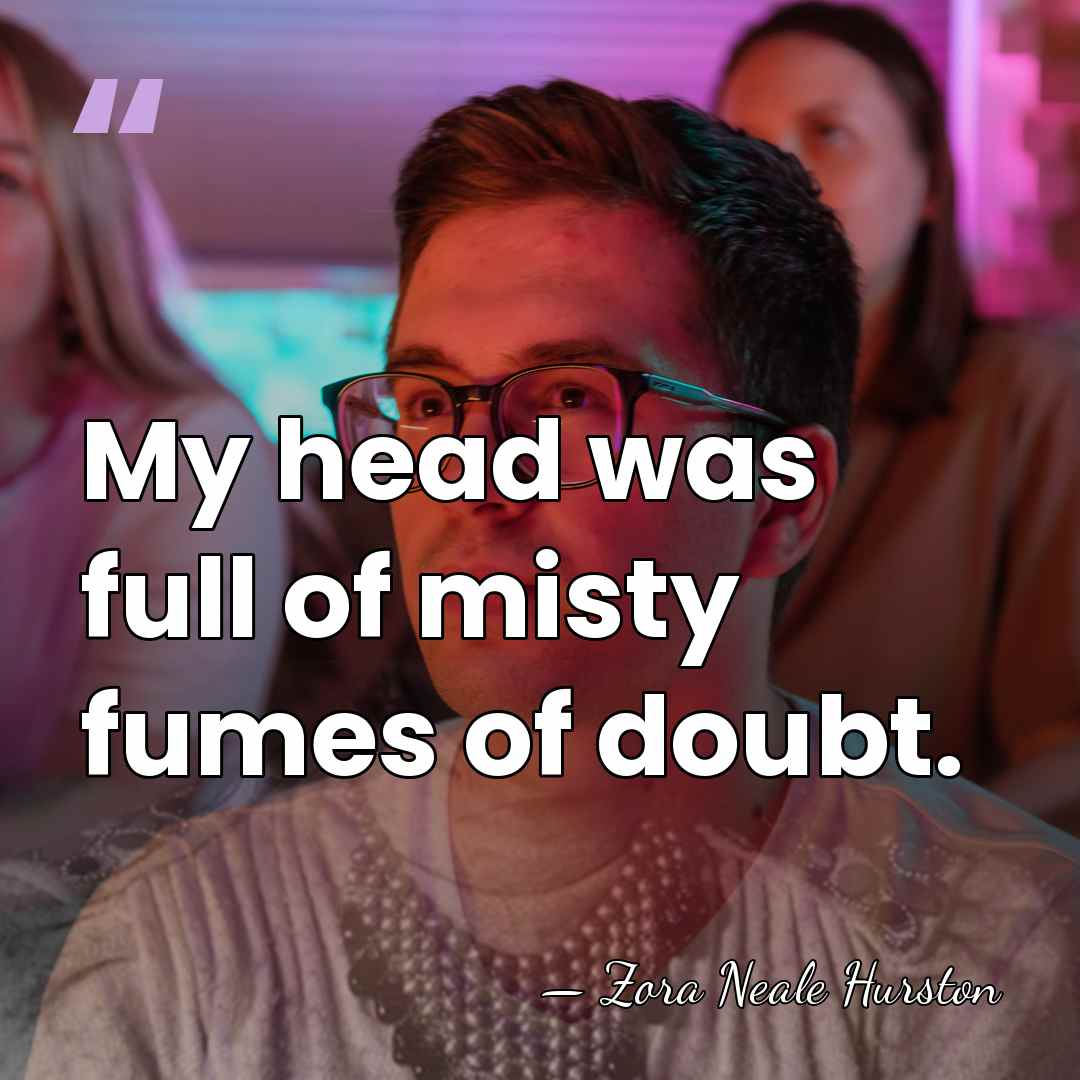 My head was full of misty fumes of doubt. - Zora Neale Hurston