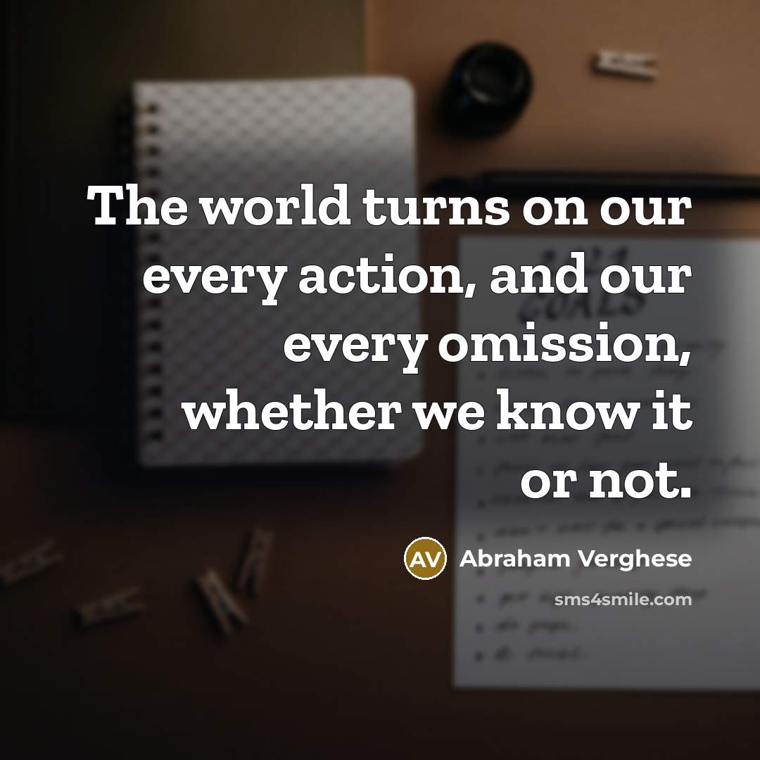“The world turns on our every action, and our every…” quote by Abraham Verghese